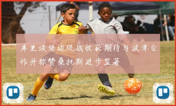 库里谈场边观战收获期待与波津合作并称赞桑托斯进步显著