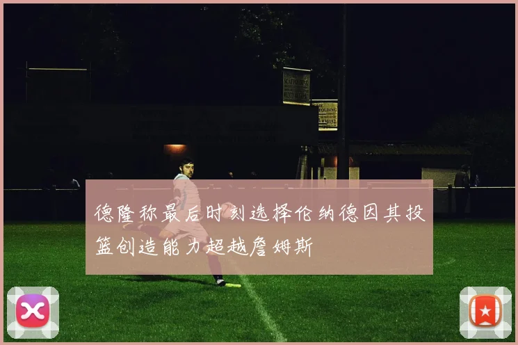 德隆称最后时刻选择伦纳德因其投篮创造能力超越詹姆斯