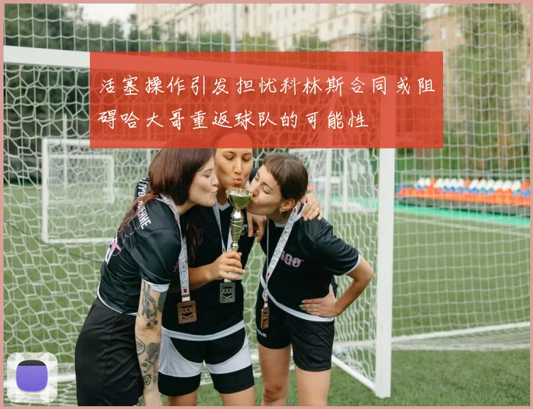 活塞操作引发担忧科林斯合同或阻碍哈大哥重返球队的可能性