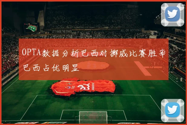 OPTA数据分析巴西对挪威比赛胜率巴西占优明显