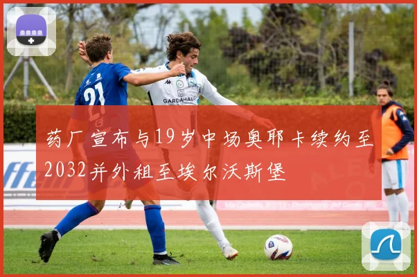 药厂宣布与19岁中场奥耶卡续约至2032并外租至埃尔沃斯堡
