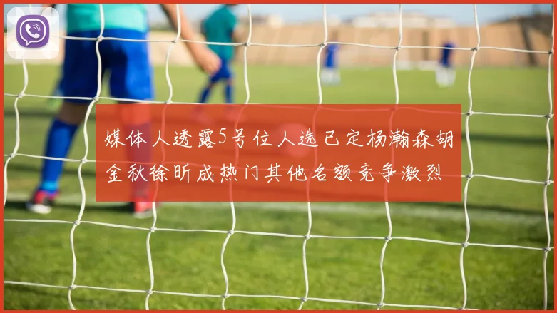 媒体人透露5号位人选已定杨瀚森胡金秋徐昕成热门其他名额竞争激烈