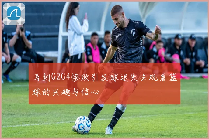 马刺G2G4惨败引发球迷失去观看篮球的兴趣与信心