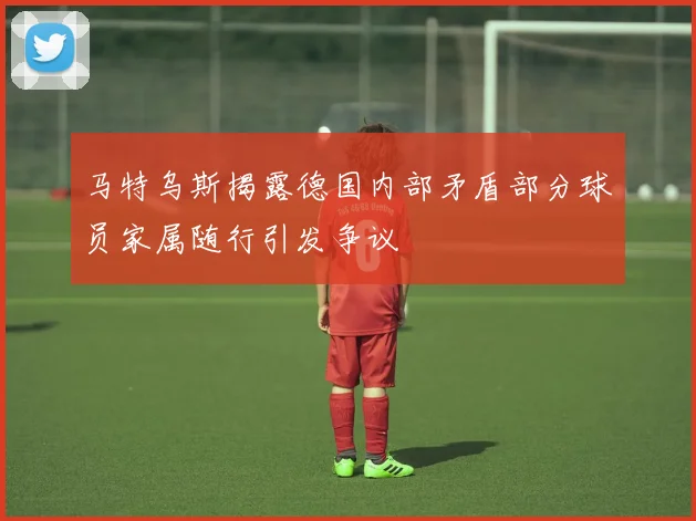 马特乌斯揭露德国内部矛盾部分球员家属随行引发争议