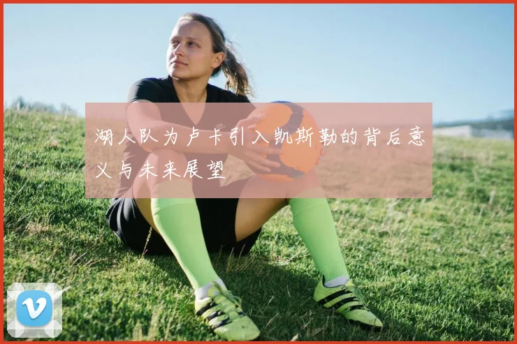 湖人队为卢卡引入凯斯勒的背后意义与未来展望