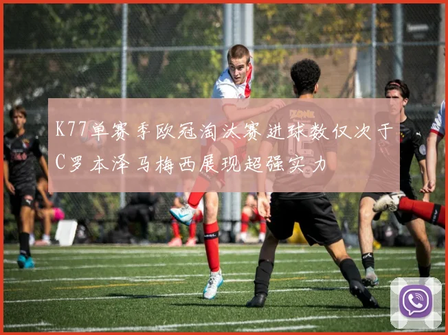 K77单赛季欧冠淘汰赛进球数仅次于C罗本泽马梅西展现超强实力