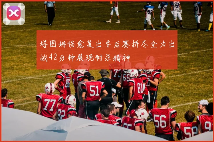 塔图姆伤愈复出季后赛拼尽全力出战42分钟展现耐杀精神