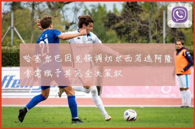 哈塞尔巴因克强调切尔西若选阿隆索需赋予其完全决策权