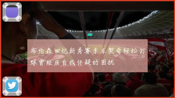 布伦森回忆新秀赛季东契奇轻松打球曾经历自我怀疑的困扰