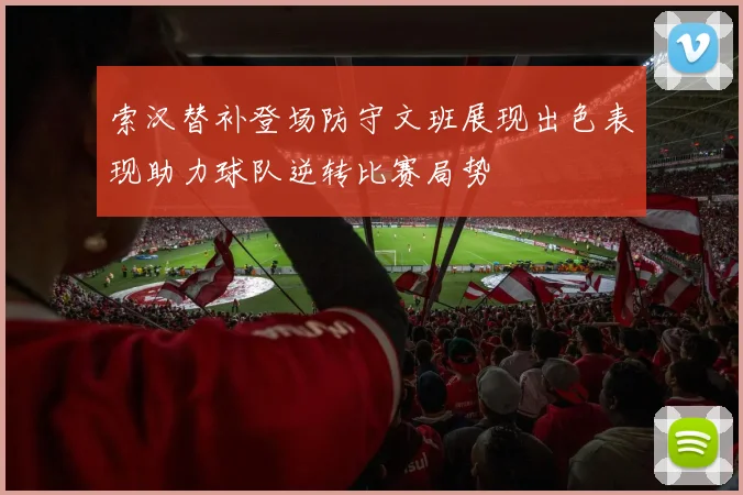 索汉替补登场防守文班展现出色表现助力球队逆转比赛局势