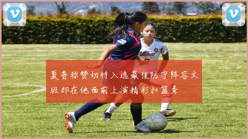 夏普称赞切特入选最佳防守阵容文班却在他面前上演精彩扣篮秀