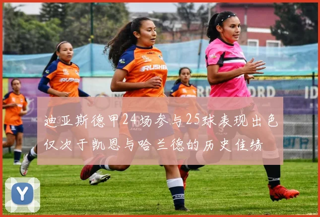 迪亚斯德甲24场参与25球表现出色仅次于凯恩与哈兰德的历史佳绩