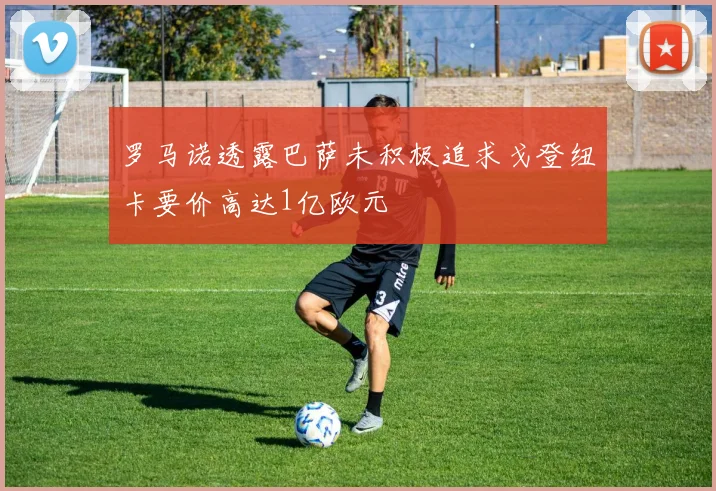 罗马诺透露巴萨未积极追求戈登纽卡要价高达1亿欧元