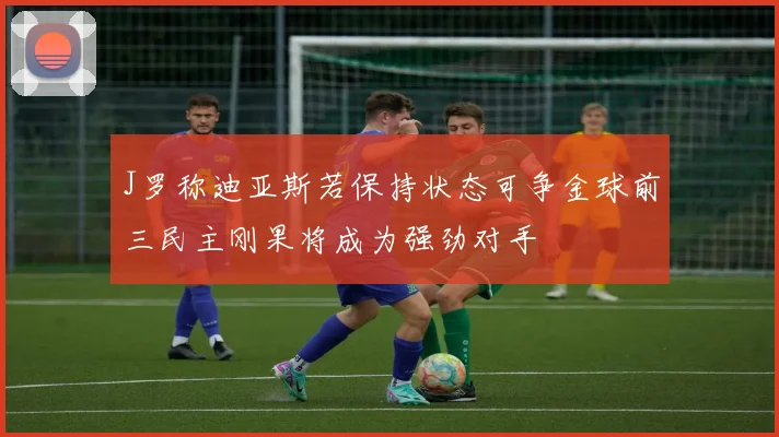 J罗称迪亚斯若保持状态可争金球前三民主刚果将成为强劲对手