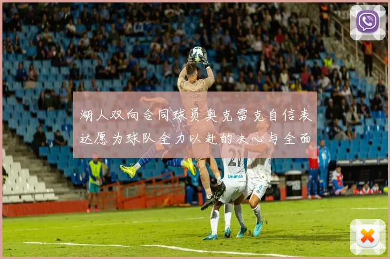 湖人双向合同球员奥克雷克自信表达愿为球队全力以赴的决心与全面能力