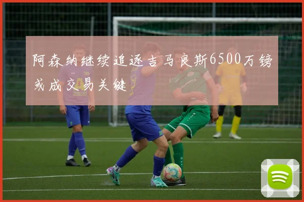 阿森纳继续追逐吉马良斯6500万镑或成交易关键