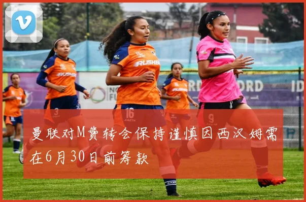 曼联对M费转会保持谨慎因西汉姆需在6月30日前筹款