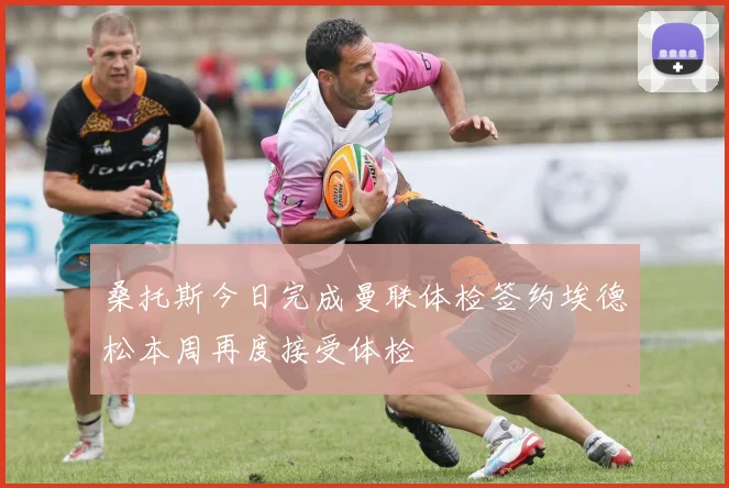 桑托斯今日完成曼联体检签约埃德松本周再度接受体检