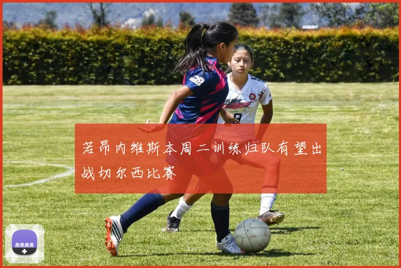 若昂内维斯本周二训练归队有望出战切尔西比赛