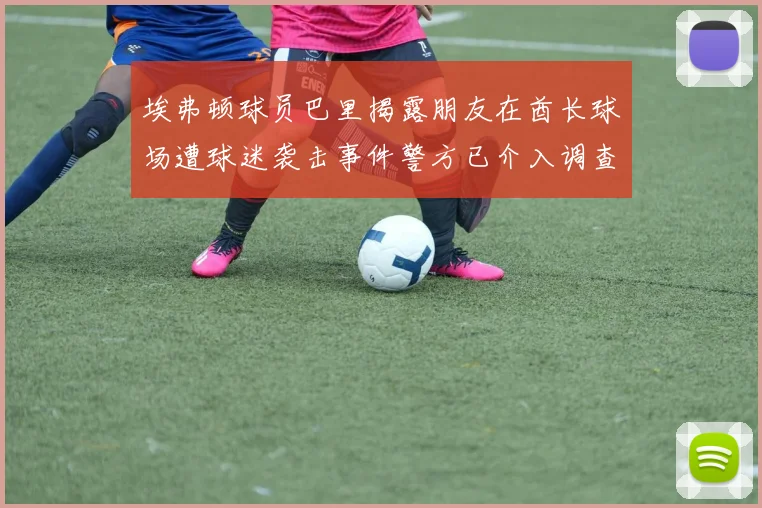 埃弗顿球员巴里揭露朋友在酋长球场遭球迷袭击事件警方已介入调查