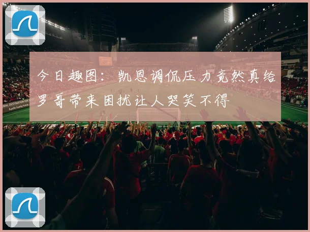 今日趣图：凯恩调侃压力竟然真给罗哥带来困扰让人哭笑不得