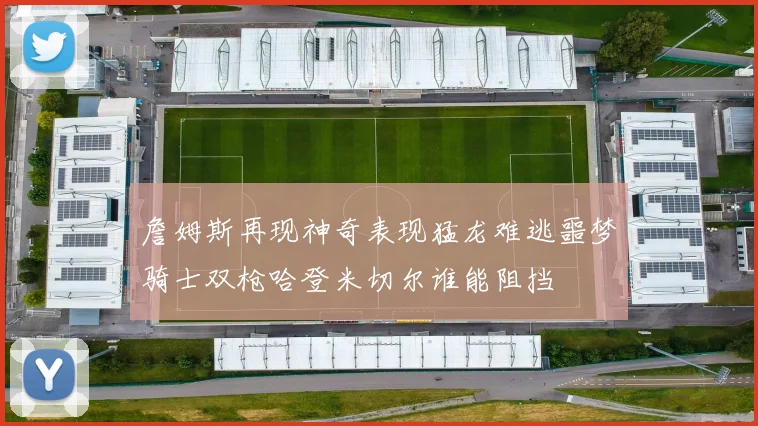 詹姆斯再现神奇表现猛龙难逃噩梦骑士双枪哈登米切尔谁能阻挡