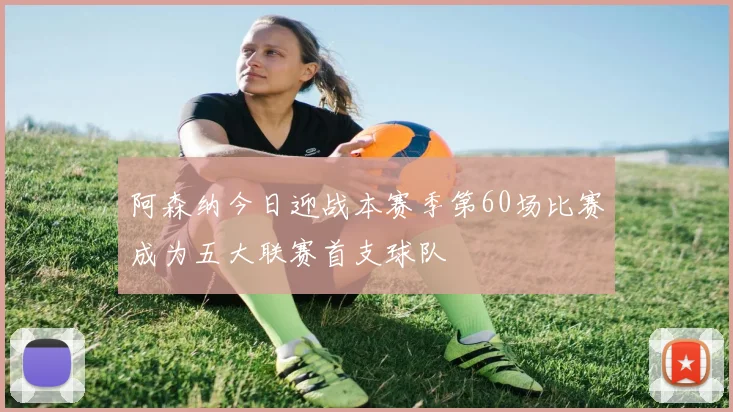阿森纳今日迎战本赛季第60场比赛成为五大联赛首支球队