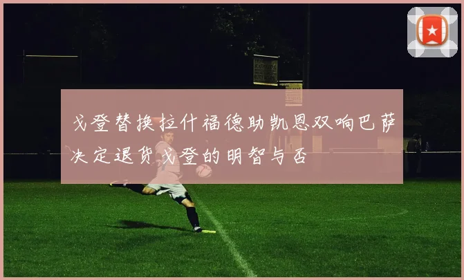 戈登替换拉什福德助凯恩双响巴萨决定退货戈登的明智与否