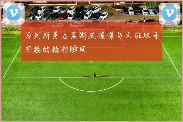 马刺新秀吉莱斯皮憧憬与文班联手空接的精彩瞬间