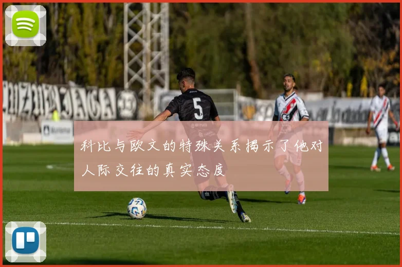 科比与欧文的特殊关系揭示了他对人际交往的真实态度