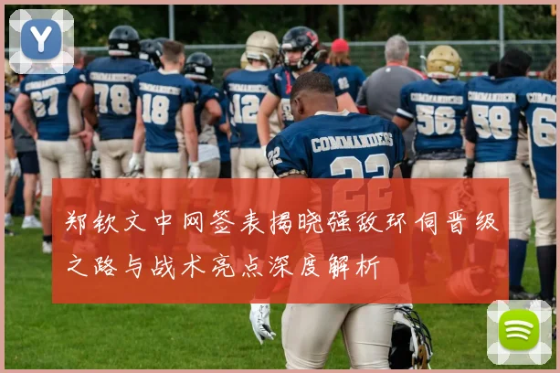 郑钦文中网签表揭晓强敌环伺晋级之路与战术亮点深度解析