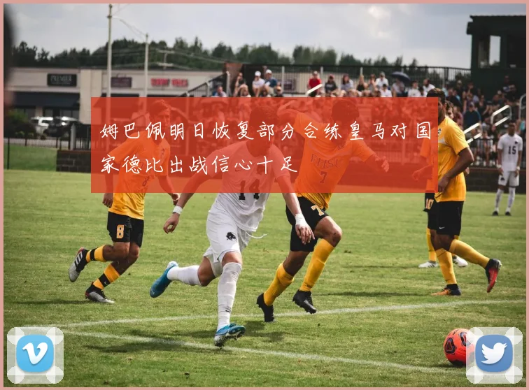 姆巴佩明日恢复部分合练皇马对国家德比出战信心十足