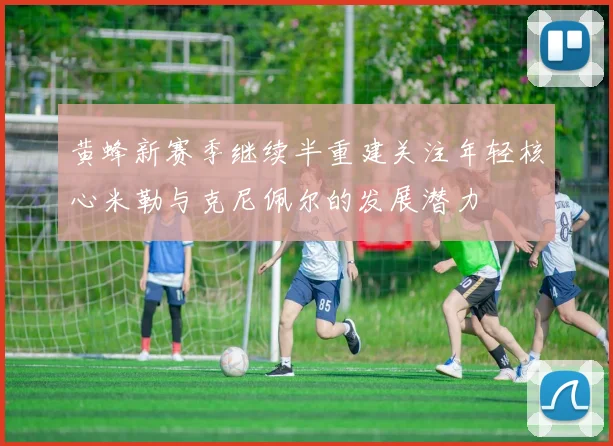 黄蜂新赛季继续半重建关注年轻核心米勒与克尼佩尔的发展潜力